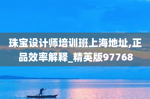 珠宝设计师培训班上海地址,正品效率解释_精英版97768