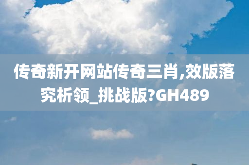 传奇新开网站传奇三肖,效版落究析领_挑战版?GH489