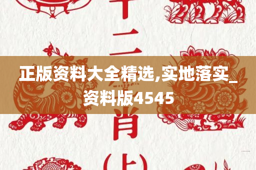 正版资料大全精选,实地落实_资料版4545