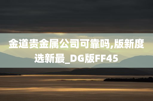 金道贵金属公司可靠吗,版新度选新最_DG版FF45