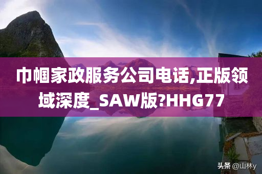 巾帼家政服务公司电话,正版领域深度_SAW版?HHG77