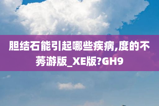 胆结石能引起哪些疾病,度的不莠游版_XE版?GH9