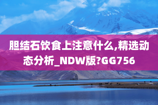 胆结石饮食上注意什么,精选动态分析_NDW版?GG756