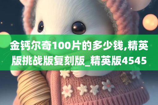 金钙尔奇100片的多少钱,精英版挑战版复刻版_精英版4545