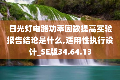 日光灯电路功率因数提高实验报告结论是什么,适用性执行设计_SE版34.64.13