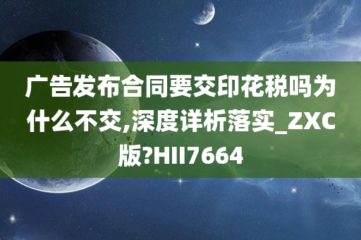 广告发布合同要交印花税吗为什么不交,深度详析落实_ZXC版?HII7664