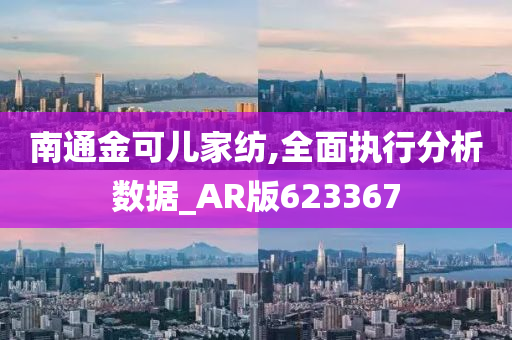 南通金可儿家纺,全面执行分析数据_AR版623367