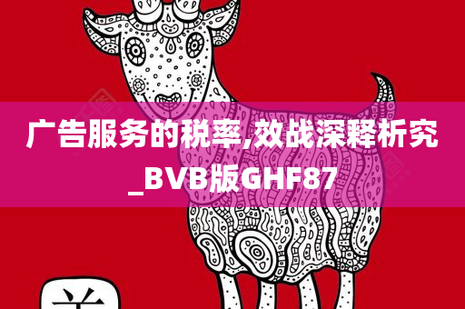 广告服务的税率,效战深释析究_BVB版GHF87