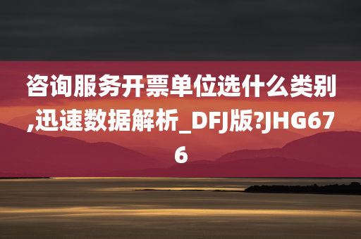 咨询服务开票单位选什么类别,迅速数据解析_DFJ版?JHG676