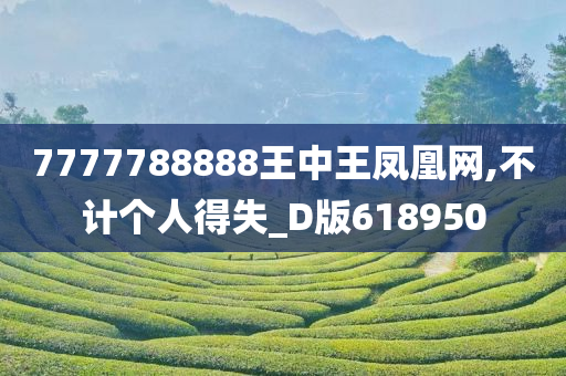 7777788888王中王凤凰网,不计个人得失_D版618950