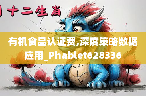 有机食品认证费,深度策略数据应用_Phablet628336