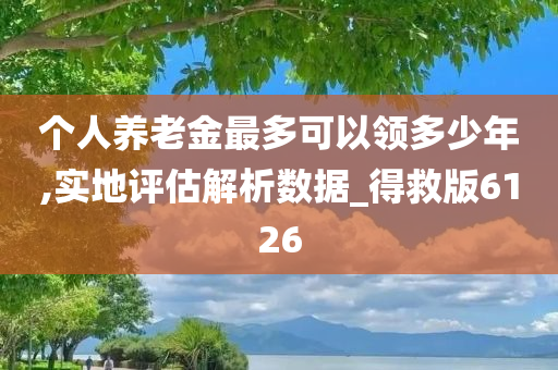 个人养老金最多可以领多少年,实地评估解析数据_得救版6126