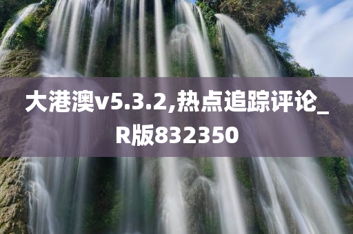 大港澳v5.3.2,热点追踪评论_R版832350