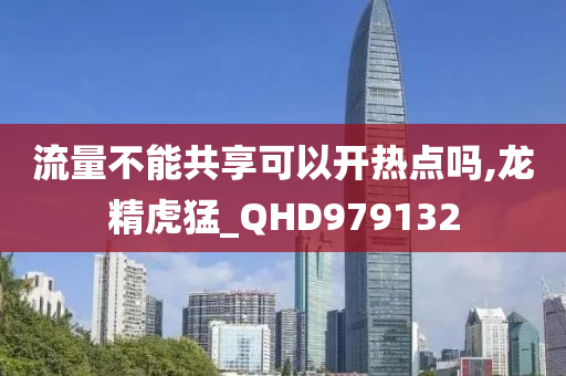 流量不能共享可以开热点吗,龙精虎猛_QHD979132