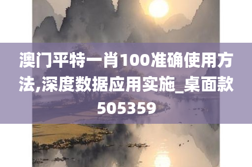 澳门平特一肖100准确使用方法,深度数据应用实施_桌面款505359