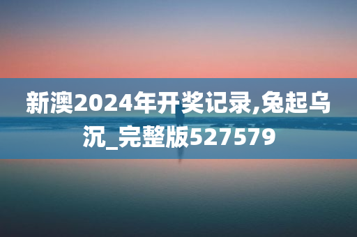 新澳2024年开奖记录,兔起乌沉_完整版527579