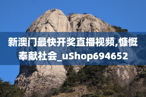 新澳门最快开奖直播视频,慷慨奉献社会_uShop694652