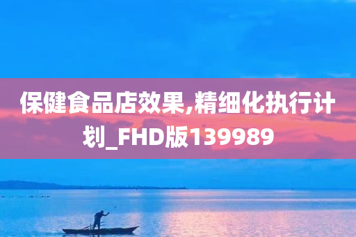 保健食品店效果,精细化执行计划_FHD版139989