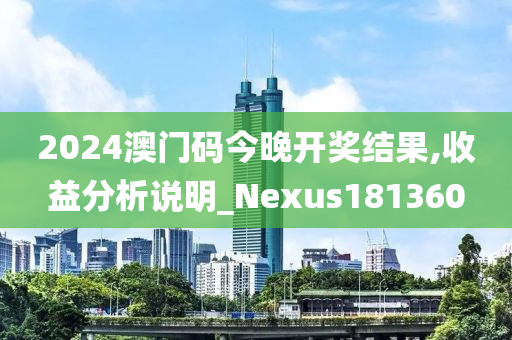 2024澳门码今晚开奖结果,收益分析说明_Nexus181360