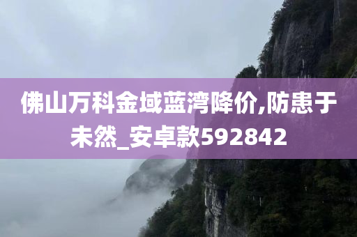 佛山万科金域蓝湾降价,防患于未然_安卓款592842