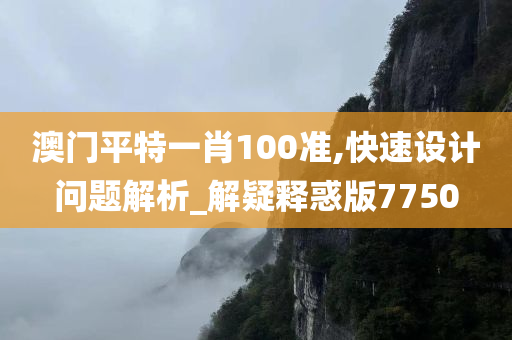 澳门平特一肖100准,快速设计问题解析_解疑释惑版7750