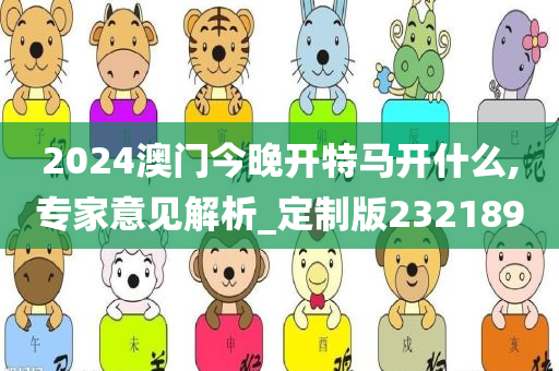 2024澳门今晚开特马开什么,专家意见解析_定制版232189