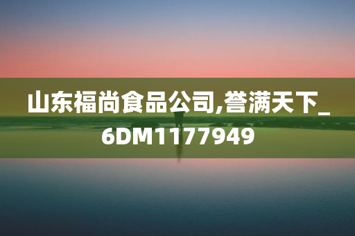 山东福尚食品公司,誉满天下_6DM1177949