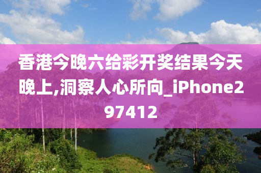 香港今晚六给彩开奖结果今天晚上,洞察人心所向_iPhone297412