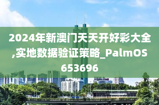 2024年新澳门天天开好彩大全,实地数据验证策略_PalmOS653696