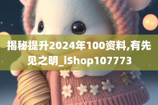 揭秘提升2024年100资料,有先见之明_iShop107773