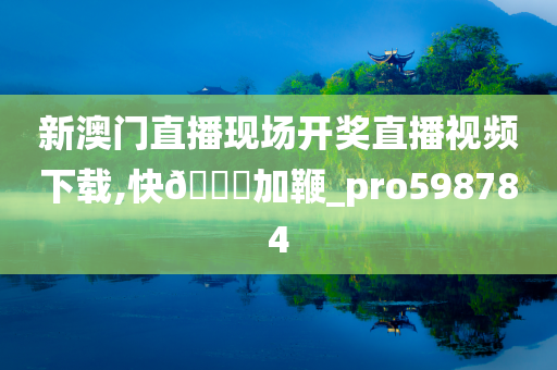 新澳门直播现场开奖直播视频下载,快🐎加鞭_pro598784