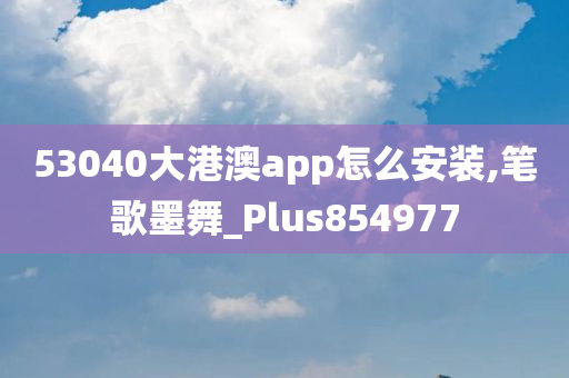 53040大港澳app怎么安装,笔歌墨舞_Plus854977