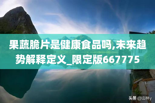 果蔬脆片是健康食品吗,未来趋势解释定义_限定版667775