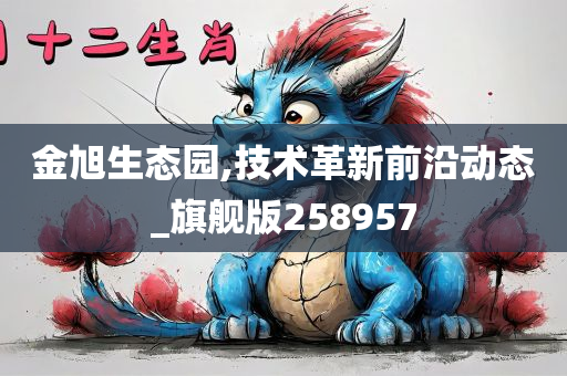 金旭生态园,技术革新前沿动态_旗舰版258957