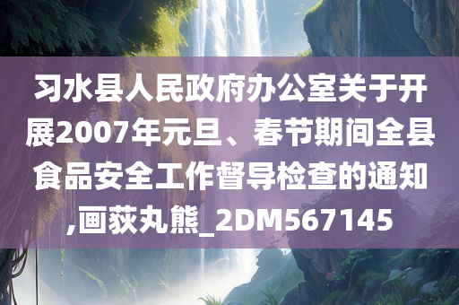 习水县人民政府办公室关于开展2007年元旦、春节期间全县食品安全工作督导检查的通知,画荻丸熊_2DM567145