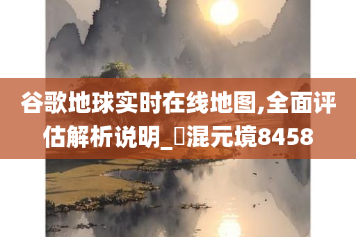 谷歌地球实时在线地图,全面评估解析说明_‌混元境8458