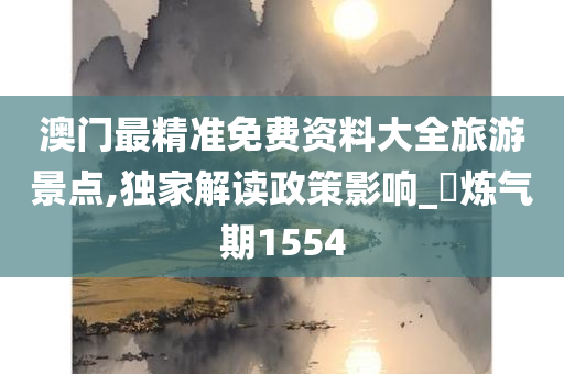 澳门最精准免费资料大全旅游景点,独家解读政策影响_‌炼气期1554