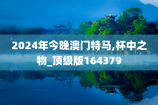 2024年今晚澳门特马,杯中之物_顶级版164379