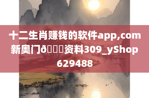 十二生肖赚钱的软件app,com新奥门🐎资料309_yShop629488