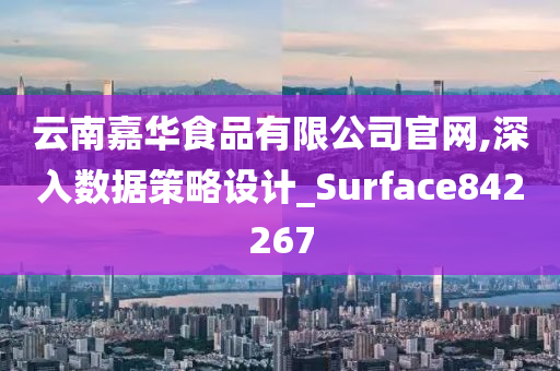 云南嘉华食品有限公司官网,深入数据策略设计_Surface842267