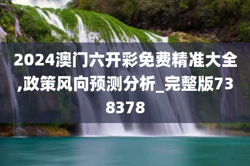 2024澳门六开彩免费精准大全,政策风向预测分析_完整版738378