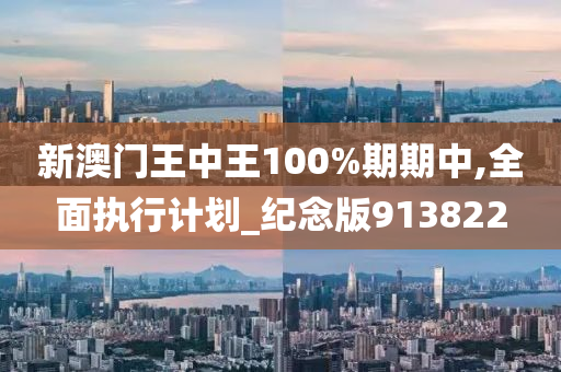 新澳门王中王100%期期中,全面执行计划_纪念版913822