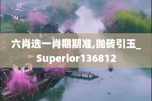 六肖选一肖期期准,抛砖引玉_Superior136812