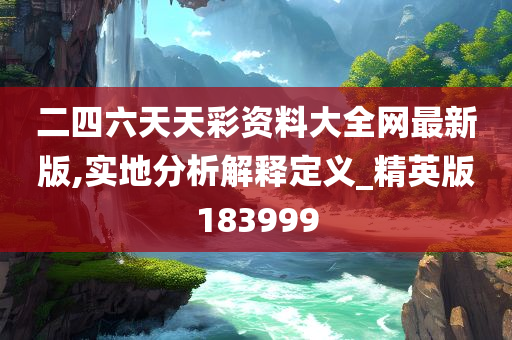 二四六天天彩资料大全网最新版,实地分析解释定义_精英版183999