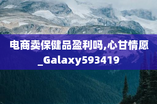 电商卖保健品盈利吗,心甘情愿_Galaxy593419