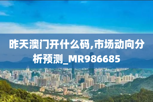 昨天澳门开什么码,市场动向分析预测_MR986685