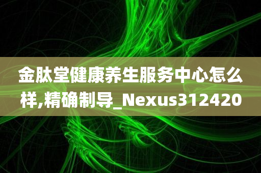 金肽堂健康养生服务中心怎么样,精确制导_Nexus312420