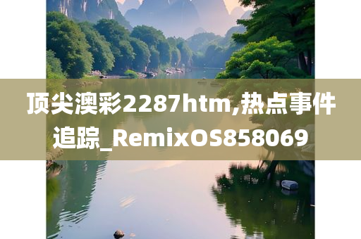 顶尖澳彩2287htm,热点事件追踪_RemixOS858069