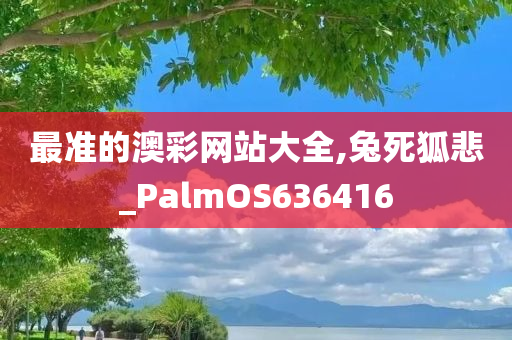 最准的澳彩网站大全,兔死狐悲_PalmOS636416