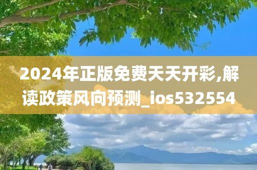 2024年正版免费天天开彩,解读政策风向预测_ios532554